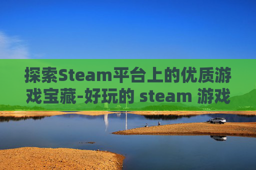 探索Steam平台上的优质游戏宝藏-好玩的 steam 游戏 探索Steam平台上的优质游戏宝藏-好玩的 steam 游戏