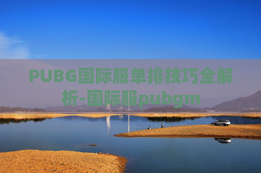 PUBG国际服单排技巧全解析-国际服pubgm PUBG国际服单排技巧全解析-国际服pubgm