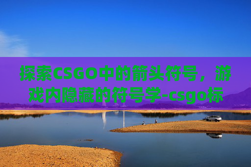 探索CSGO中的箭头符号，游戏内隐藏的符号学-csgo标点是哪个键