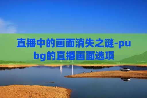 直播中的画面消失之谜-pubg的直播画面选项 直播中的画面消失之谜-pubg的直播画面选项