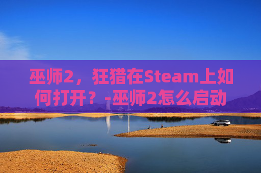 巫师2，狂猎在Steam上如何打开？-巫师2怎么启动