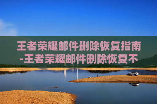王者荣耀邮件删除恢复指南-王者荣耀邮件删除恢复不了