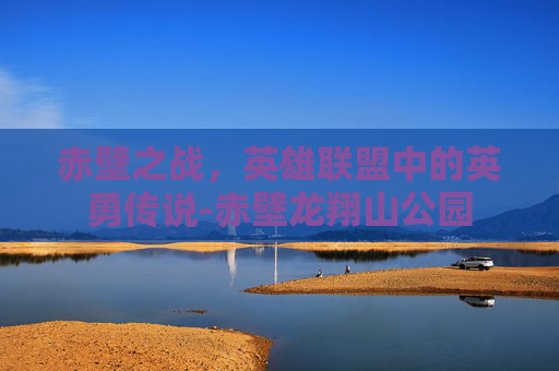 赤壁之战，英雄联盟中的英勇传说-赤壁龙翔山公园