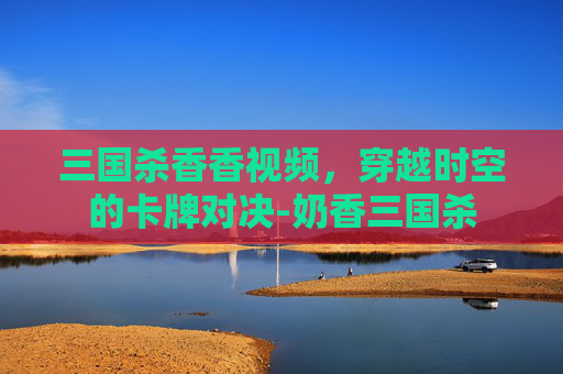 三国杀香香视频，穿越时空的卡牌对决-奶香三国杀