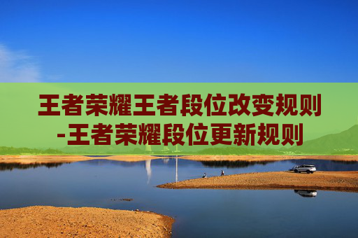 王者荣耀王者段位改变规则-王者荣耀段位更新规则 王者荣耀王者段位改变规则-王者荣耀段位更新规则