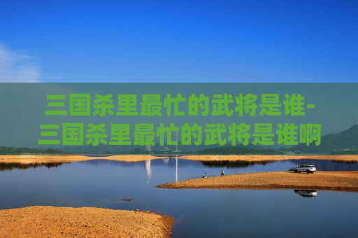 三国杀里最忙的武将是谁-三国杀里最忙的武将是谁啊 三国杀里最忙的武将是谁-三国杀里最忙的武将是谁啊