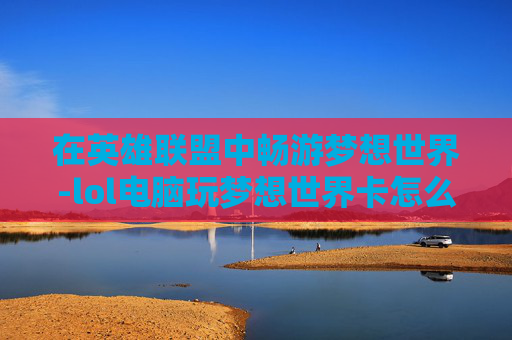 在英雄联盟中畅游梦想世界-lol电脑玩梦想世界卡怎么办 在英雄联盟中畅游梦想世界-lol电脑玩梦想世界卡怎么办