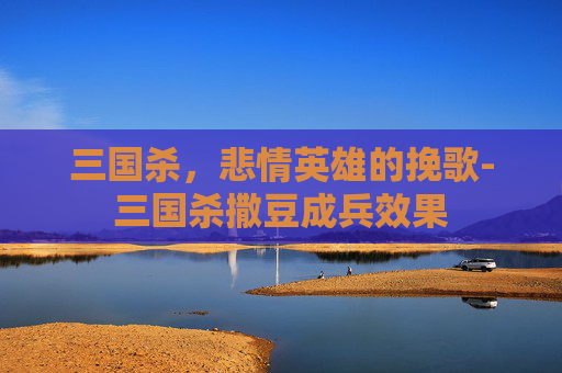 三国杀,悲情英雄的挽歌-三国杀撒豆成兵效果 三国杀,悲情英雄的挽歌-三国杀撒豆成兵效果