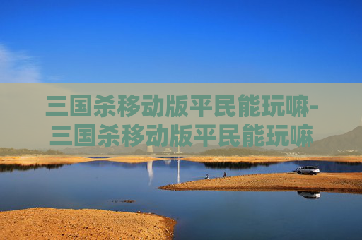 三国杀移动版平民能玩嘛-三国杀移动版平民能玩嘛