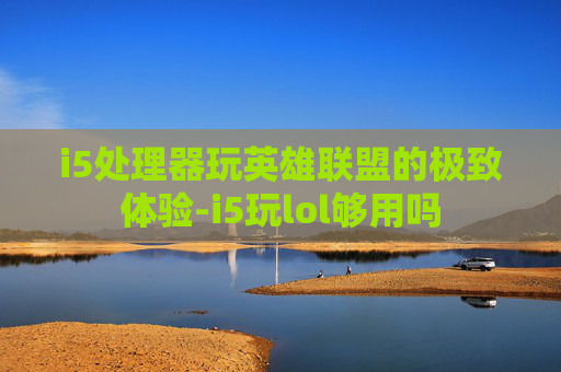 i5处理器玩英雄联盟的极致体验-i5玩lol够用吗