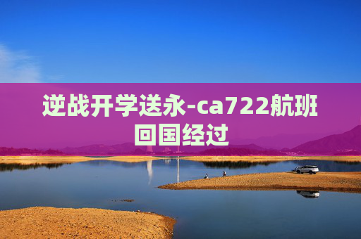 逆战开学送永-ca722航班回国经过