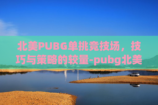 北美PUBG单挑竞技场,技巧与策略的较量-pubg北美第一 北美PUBG单挑竞技场,技巧与策略的较量-pubg北美第一