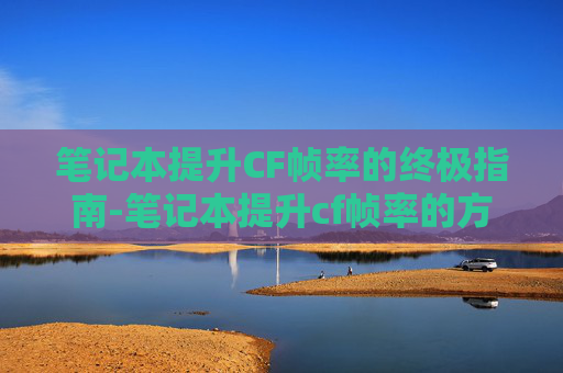 笔记本提升CF帧率的终极指南-笔记本提升cf帧率的方法 笔记本提升CF帧率的终极指南-笔记本提升cf帧率的方法