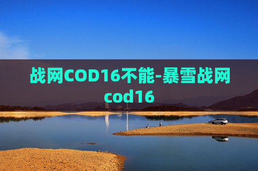 战网COD16不能-暴雪战网cod16 战网COD16不能-暴雪战网cod16