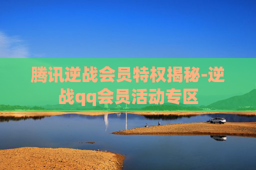 腾讯逆战会员特权揭秘-逆战qq会员活动专区 腾讯逆战会员特权揭秘-逆战qq会员活动专区