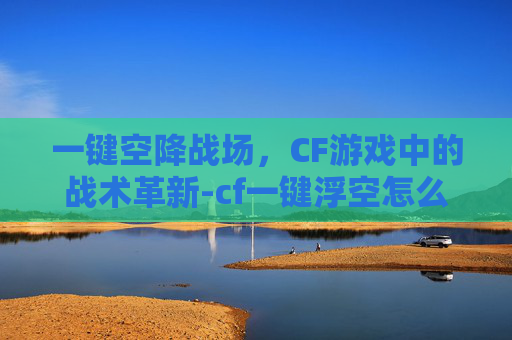 一键空降战场,CF游戏中的战术革新-cf一键浮空怎么设置 一键空降战场,CF游戏中的战术革新-cf一键浮空怎么设置