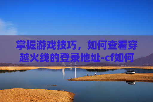 掌握游戏技巧,如何查看穿越火线的登录地址-cf如何看登录地址信息 掌握游戏技巧,如何查看穿越火线的登录地址-cf如何看登录地址信息