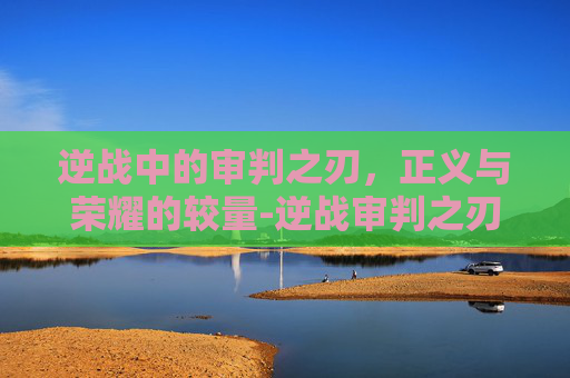 逆战中的审判之刃，正义与荣耀的较量-逆战审判之刃多少钱