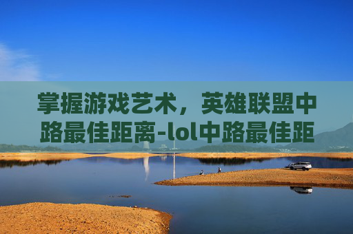 掌握游戏艺术,英雄联盟中路最佳距离-lol中路最佳距离是多少 掌握游戏艺术,英雄联盟中路最佳距离-lol中路最佳距离是多少
