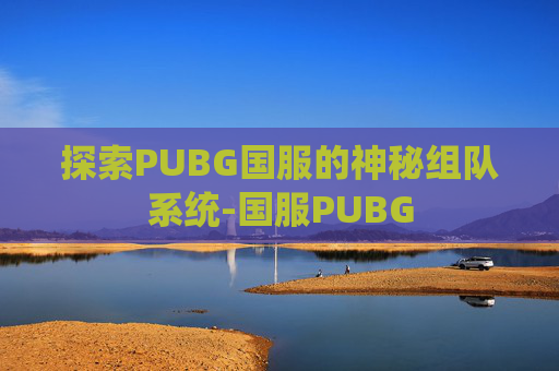 探索PUBG国服的神秘组队系统-国服PUBG 探索PUBG国服的神秘组队系统-国服PUBG