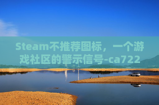 Steam不推荐图标,一个游戏社区的警示信号-ca722航班回国经过 Steam不推荐图标,一个游戏社区的警示信号-ca722航班回国经过
