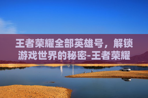 王者荣耀全部英雄号,解锁游戏世界的秘密-王者荣耀全部英雄号值多少钱 王者荣耀全部英雄号,解锁游戏世界的秘密-王者荣耀全部英雄号值多少钱