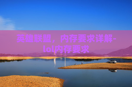 英雄联盟,内存要求详解-lol内存要求 英雄联盟,内存要求详解-lol内存要求