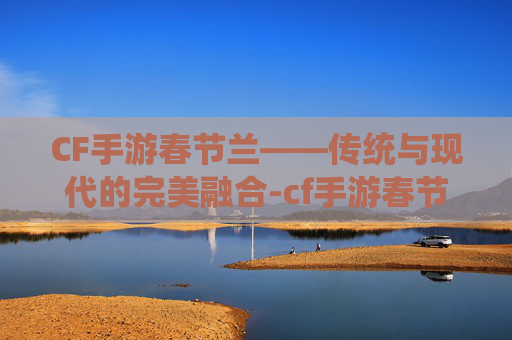 CF手游春节兰——传统与现代的完美融合-cf手游春节兰图片 CF手游春节兰——传统与现代的完美融合-cf手游春节兰图片