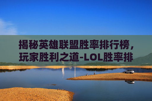 揭秘英雄联盟胜率排行榜,玩家胜利之道-LOL胜率排行 揭秘英雄联盟胜率排行榜,玩家胜利之道-LOL胜率排行