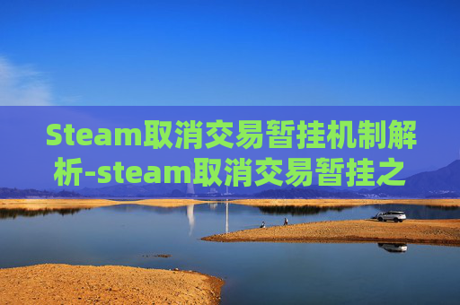 Steam取消交易暂挂机制解析-steam取消交易暂挂之后几天不能交易