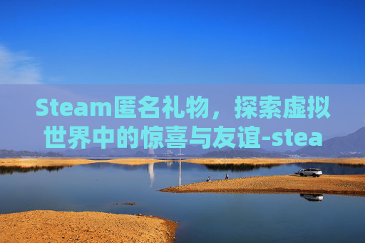 Steam匿名礼物,探索虚拟世界中的惊喜与友谊-steam怎么匿名送游戏 Steam匿名礼物,探索虚拟世界中的惊喜与友谊-steam怎么匿名送游戏