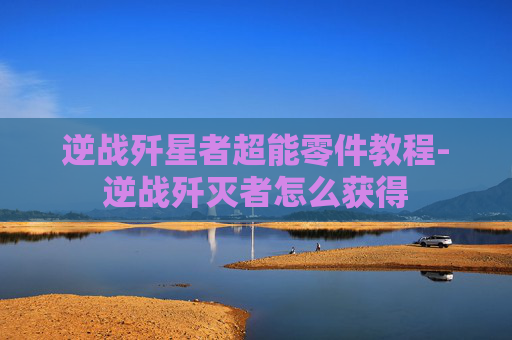 逆战歼星者超能零件教程-逆战歼灭者怎么获得 逆战歼星者超能零件教程-逆战歼灭者怎么获得