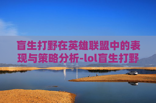 盲生打野在英雄联盟中的表现与策略分析-lol盲生打野好不好打 盲生打野在英雄联盟中的表现与策略分析-lol盲生打野好不好打