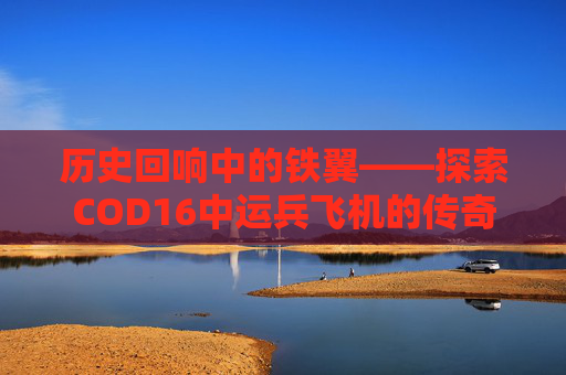 历史回响中的铁翼——探索COD16中运兵飞机的传奇-Cod16 历史回响中的铁翼——探索COD16中运兵飞机的传奇-Cod16