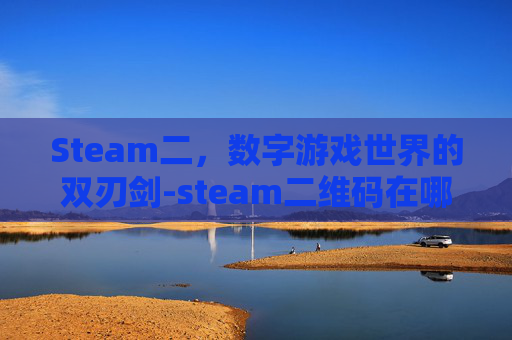 Steam二,数字游戏世界的双刃剑-steam二维码在哪 Steam二,数字游戏世界的双刃剑-steam二维码在哪
