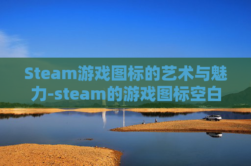 Steam游戏图标的艺术与魅力-steam的游戏图标空白 Steam游戏图标的艺术与魅力-steam的游戏图标空白