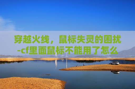 穿越火线,鼠标失灵的困扰-cf里面鼠标不能用了怎么办 穿越火线,鼠标失灵的困扰-cf里面鼠标不能用了怎么办