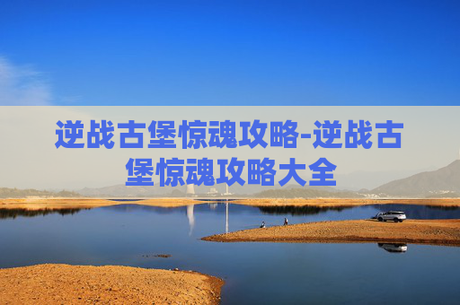 逆战古堡惊魂攻略-逆战古堡惊魂攻略大全 逆战古堡惊魂攻略-逆战古堡惊魂攻略大全