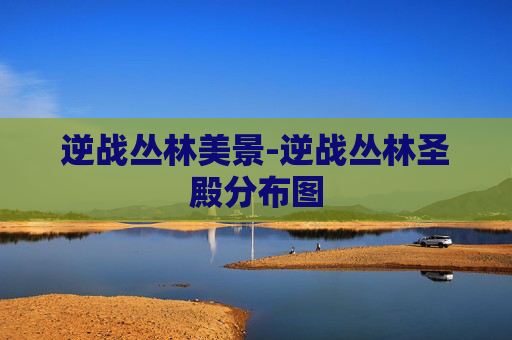 逆战丛林美景-逆战丛林圣殿分布图 逆战丛林美景-逆战丛林圣殿分布图
