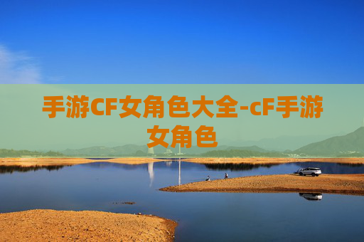 手游CF女角色大全-cF手游女角色 手游CF女角色大全-cF手游女角色