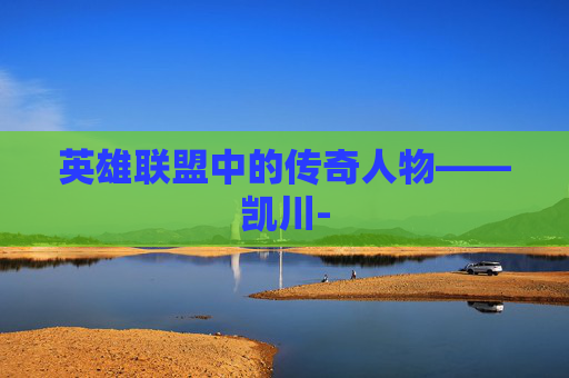 英雄联盟中的传奇人物——凯川- 英雄联盟中的传奇人物——凯川-
