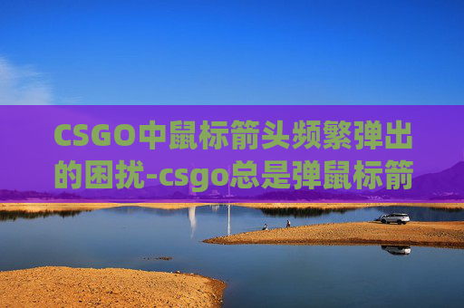 CSGO中鼠标箭头频繁弹出的困扰-csgo总是弹鼠标箭头怎么办 CSGO中鼠标箭头频繁弹出的困扰-csgo总是弹鼠标箭头怎么办