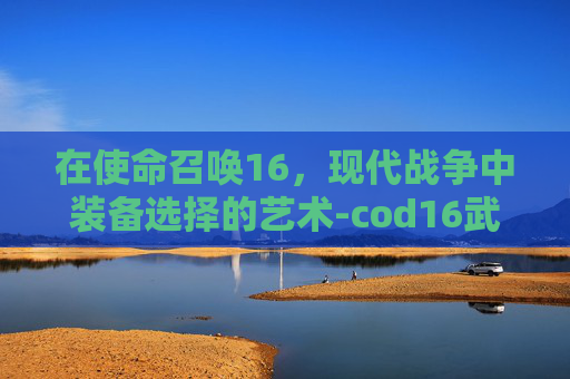 在使命召唤16,现代战争中装备选择的艺术-cod16武器配件一览表 在使命召唤16,现代战争中装备选择的艺术-cod16武器配件一览表