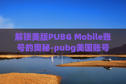 解锁美版PUBG Mobile账号的奥秘-pubg美国账号 解锁美版PUBG Mobile账号的奥秘-pubg美国账号