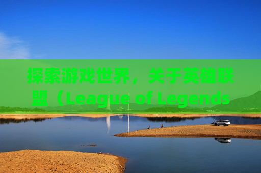 探索游戏世界，关于英雄联盟（League of Legends，简称LOL）的注销之旅-英雄联盟可以注销吗