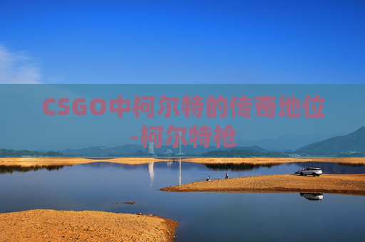 CSGO中柯尔特的传奇地位-柯尔特枪