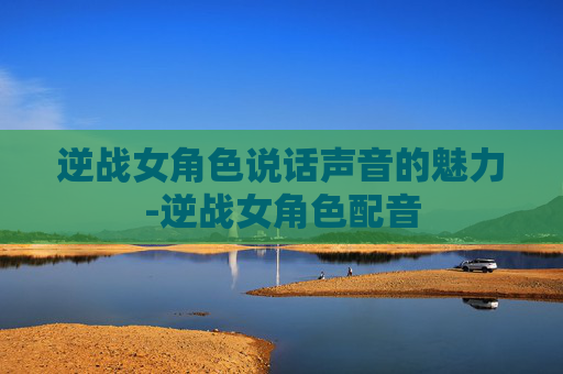 逆战女角色说话声音的魅力-逆战女角色配音 逆战女角色说话声音的魅力-逆战女角色配音