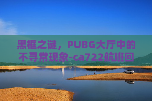 黑框之谜，PUBG大厅中的不寻常现象-ca722航班回国经过