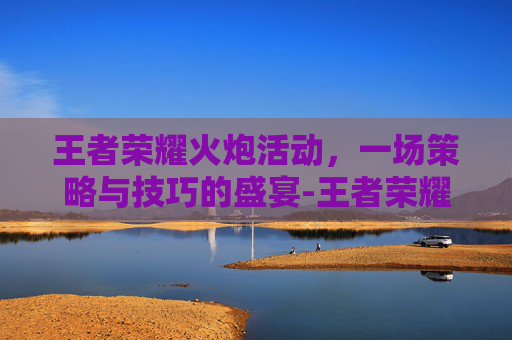 王者荣耀火炮活动,一场策略与技巧的盛宴-王者荣耀火炮活动攻略 王者荣耀火炮活动,一场策略与技巧的盛宴-王者荣耀火炮活动攻略