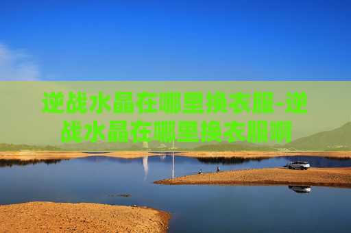 逆战水晶在哪里换衣服-逆战水晶在哪里换衣服啊